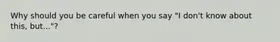 Why should you be careful when you say "I don't know about this, but..."?