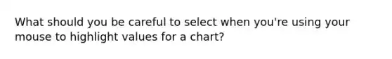 What should you be careful to select when you're using your mouse to highlight values for a chart?