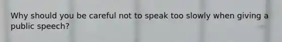 Why should you be careful not to speak too slowly when giving a public speech?