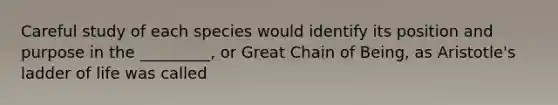 Careful study of each species would identify its position and purpose in the _________, or Great Chain of Being, as Aristotle's ladder of life was called