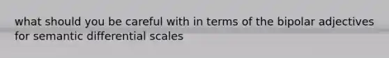 what should you be careful with in terms of the bipolar adjectives for semantic differential scales