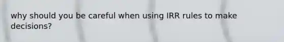 why should you be careful when using IRR rules to make decisions?
