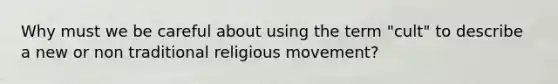 Why must we be careful about using the term "cult" to describe a new or non traditional religious movement?