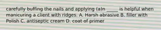 carefully buffing the nails and applying (a)n _____ is helpful when manicuring a client with ridges. A. Harsh abrasive B. filler with Polish C. antiseptic cream D. coat of primer