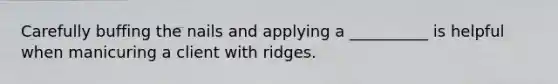 Carefully buffing the nails and applying a __________ is helpful when manicuring a client with ridges.