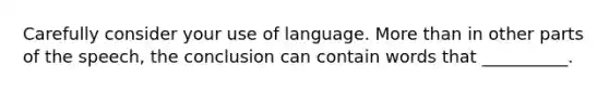 Carefully consider your use of language. More than in other parts of the speech, the conclusion can contain words that __________.