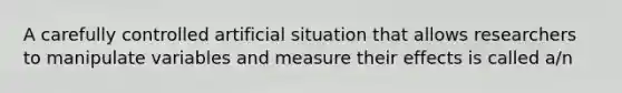 A carefully controlled artificial situation that allows researchers to manipulate variables and measure their effects is called a/n