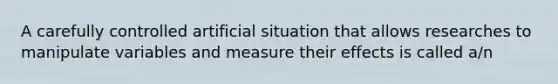 A carefully controlled artificial situation that allows researches to manipulate variables and measure their effects is called a/n