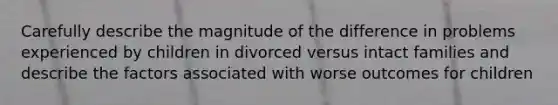 Carefully describe the magnitude of the difference in problems experienced by children in divorced versus intact families and describe the factors associated with worse outcomes for children