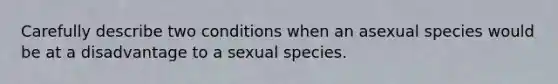 Carefully describe two conditions when an asexual species would be at a disadvantage to a sexual species.