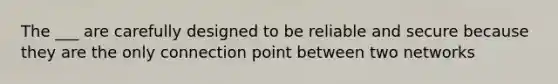 The ___ are carefully designed to be reliable and secure because they are the only connection point between two networks