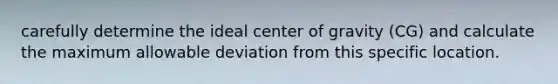 carefully determine the ideal center of gravity (CG) and calculate the maximum allowable deviation from this specific location.