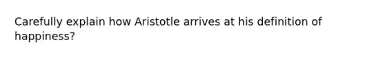 Carefully explain how Aristotle arrives at his definition of happiness?
