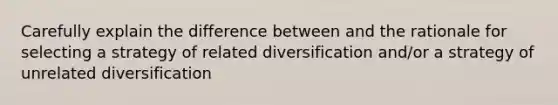 Carefully explain the difference between and the rationale for selecting a strategy of related diversification and/or a strategy of unrelated diversification