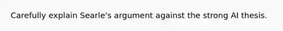 Carefully explain Searle's argument against the strong AI thesis.