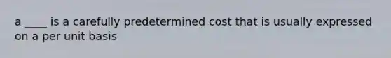 a ____ is a carefully predetermined cost that is usually expressed on a per unit basis