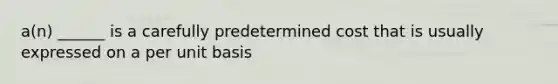 a(n) ______ is a carefully predetermined cost that is usually expressed on a per unit basis