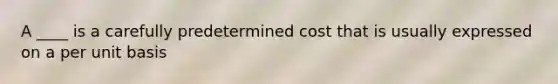 A ____ is a carefully predetermined cost that is usually expressed on a per unit basis