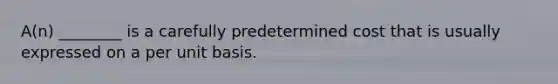 A(n) ________ is a carefully predetermined cost that is usually expressed on a per unit basis.