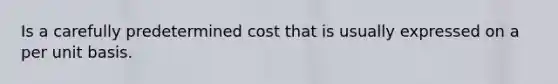 Is a carefully predetermined cost that is usually expressed on a per unit basis.