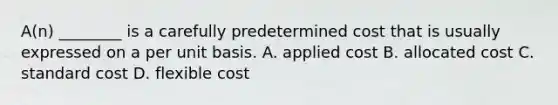 ​A(n) ________ is a carefully predetermined cost that is usually expressed on a per unit basis. A. applied cost B. allocated cost C. standard cost D. flexible cost