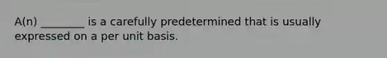 A(n) ________ is a carefully predetermined that is usually expressed on a per unit basis.