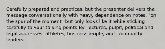 Carefully prepared and practices, but the presenter delivers the message conversationally with heavy dependence on notes. "on the spur of the moment" but only looks like it while sticking carefully to your talking points By: lectures, pulpit, political and legal addresses, athletes, businesspeople, and community leaders