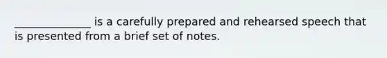 ______________ is a carefully prepared and rehearsed speech that is presented from a brief set of notes.