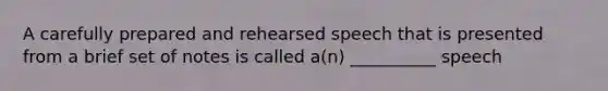 A carefully prepared and rehearsed speech that is presented from a brief set of notes is called a(n) __________ speech