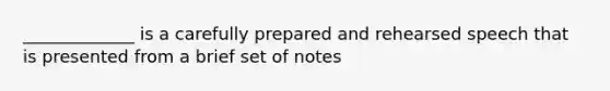 _____________ is a carefully prepared and rehearsed speech that is presented from a brief set of notes