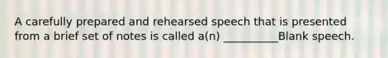 A carefully prepared and rehearsed speech that is presented from a brief set of notes is called a(n) __________Blank speech.