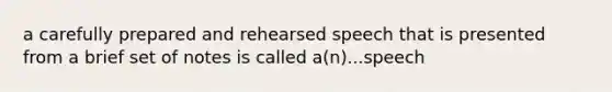 a carefully prepared and rehearsed speech that is presented from a brief set of notes is called a(n)...speech