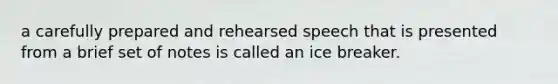 a carefully prepared and rehearsed speech that is presented from a brief set of notes is called an ice breaker.