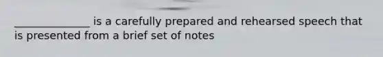 ______________ is a carefully prepared and rehearsed speech that is presented from a brief set of notes