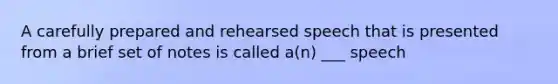 A carefully prepared and rehearsed speech that is presented from a brief set of notes is called a(n) ___ speech