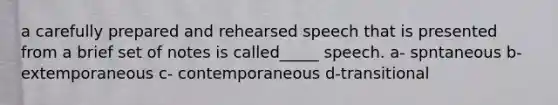 a carefully prepared and rehearsed speech that is presented from a brief set of notes is called_____ speech. a- spntaneous b- extemporaneous c- contemporaneous d-transitional