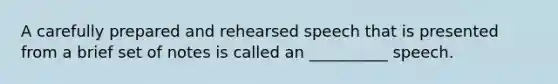 A carefully prepared and rehearsed speech that is presented from a brief set of notes is called an __________ speech.