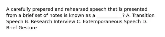 A carefully prepared and rehearsed speech that is presented from a brief set of notes is known as a ___________? A. Transition Speech B. Research Interview C. Extemporaneous Speech D. Brief Gesture