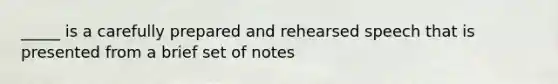 _____ is a carefully prepared and rehearsed speech that is presented from a brief set of notes