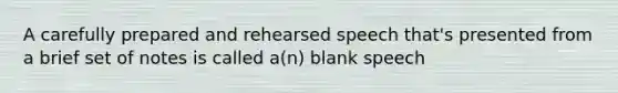 A carefully prepared and rehearsed speech that's presented from a brief set of notes is called a(n) blank speech