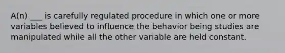 A(n) ___ is carefully regulated procedure in which one or more variables believed to influence the behavior being studies are manipulated while all the other variable are held constant.