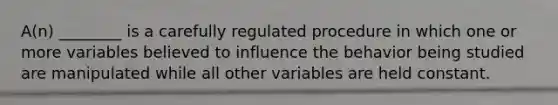 A(n) ________ is a carefully regulated procedure in which one or more variables believed to influence the behavior being studied are manipulated while all other variables are held constant.