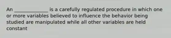 An ______________ is a carefully regulated procedure in which one or more variables believed to influence the behavior being studied are manipulated while all other variables are held constant