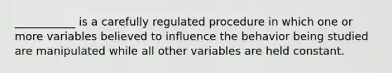 ___________ is a carefully regulated procedure in which one or more variables believed to influence the behavior being studied are manipulated while all other variables are held constant.