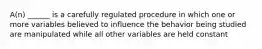 A(n) ______ is a carefully regulated procedure in which one or more variables believed to influence the behavior being studied are manipulated while all other variables are held constant