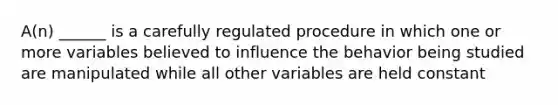 A(n) ______ is a carefully regulated procedure in which one or more variables believed to influence the behavior being studied are manipulated while all other variables are held constant