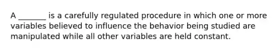 A _______ is a carefully regulated procedure in which one or more variables believed to influence the behavior being studied are manipulated while all other variables are held constant.