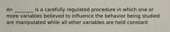 An ________ is a carefully regulated procedure in which one or more variables believed to influence the behavior being studied are manipulated while all other variables are held constant