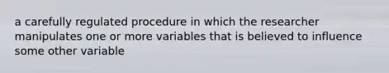 a carefully regulated procedure in which the researcher manipulates one or more variables that is believed to influence some other variable