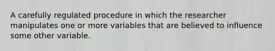 A carefully regulated procedure in which the researcher manipulates one or more variables that are believed to influence some other variable.